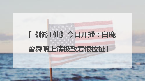 《临江仙》今日开播：白鹿曾舜晞上演极致爱恨拉扯