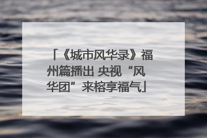 《城市风华录》福州篇播出 央视“风华团”来榕享福气