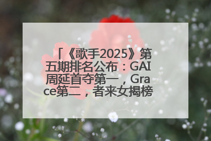 《歌手2025》第五期排名公布：GAI周延首夺第一，Grace第二，者来女揭榜成功，卫兰被淘汰