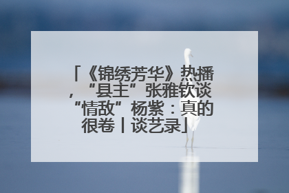 《锦绣芳华》热播，“县主”张雅钦谈“情敌”杨紫：真的很卷丨谈艺录