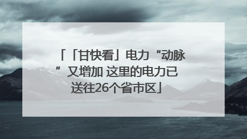 「甘快看」电力“动脉”又增加 这里的电力已送往26个省市区