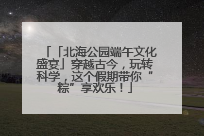 「北海公园端午文化盛宴」穿越古今，玩转科学，这个假期带你“粽”享欢乐！