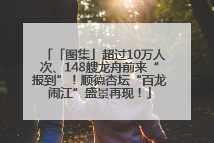 「图集」超过10万人次、148艘龙舟前来“报到”！顺德杏坛“百龙闹江”盛景再现！