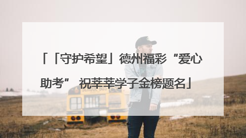 「守护希望」德州福彩“爱心助考” 祝莘莘学子金榜题名