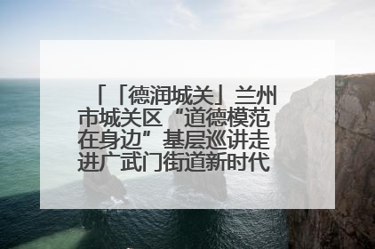 「德润城关」兰州市城关区“道德模范在身边”基层巡讲走进广武门街道新时代文明实践所