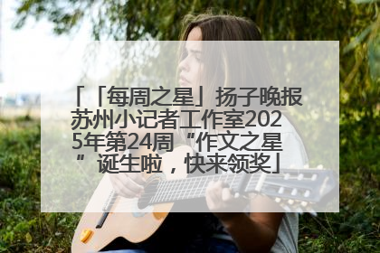 「每周之星」扬子晚报苏州小记者工作室2025年第24周“作文之星”诞生啦，快来领奖