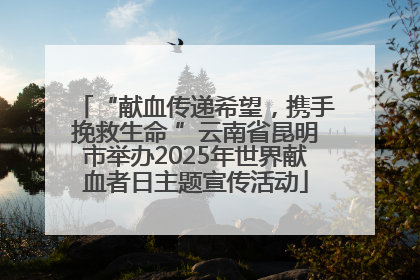 “献血传递希望，携手挽救生命 ”云南省昆明市举办2025年世界献血者日主题宣传活动