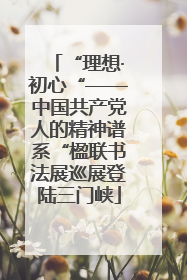 “理想·初心“——中国共产党人的精神谱系“楹联书法展巡展登陆三门峡