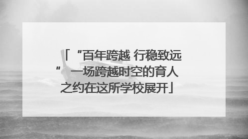 “百年跨越 行稳致远” 一场跨越时空的育人之约在这所学校展开