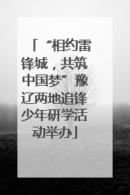 “相约雷锋城，共筑中国梦”豫辽两地追锋少年研学活动举办