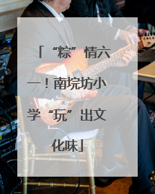 “粽”情六一！南垸坊小学“玩”出文化味
