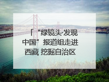 “绿镜头·发现中国”报道组走进西藏 挖掘自治区成立60年来生动气象故事