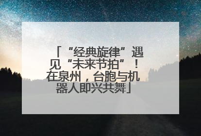 “经典旋律”遇见“未来节拍”！在泉州，台胞与机器人即兴共舞