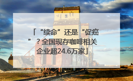 “续命”还是“促癌”？全国现存咖啡相关企业超24.6万家
