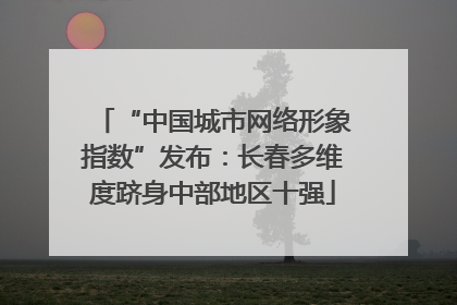 “中国城市网络形象指数”发布：长春多维度跻身中部地区十强