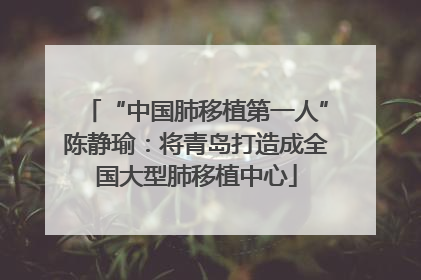 “中国肺移植第一人”陈静瑜：将青岛打造成全国大型肺移植中心