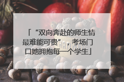 “双向奔赴的师生情最难能可贵”，考场门口她拥抱每一个学生