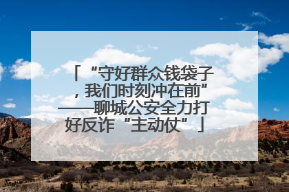 “守好群众钱袋子，我们时刻冲在前”——聊城公安全力打好反诈“主动仗”