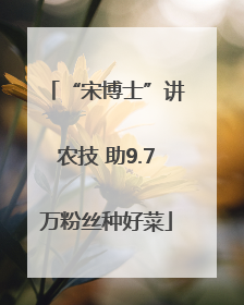 “宋博士”讲农技 助9.7万粉丝种好菜