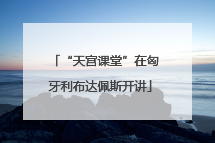 “天宫课堂”在匈牙利布达佩斯开讲