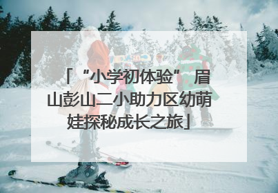 “小学初体验” 眉山彭山二小助力区幼萌娃探秘成长之旅