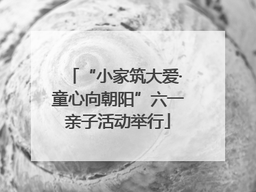 “小家筑大爱·童心向朝阳”六一亲子活动举行