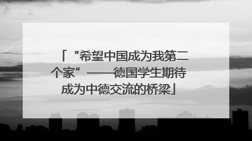 “希望中国成为我第二个家”——德国学生期待成为中德交流的桥梁