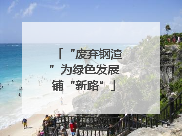 “废弃钢渣”为绿色发展铺“新路”