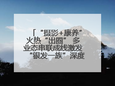 “摄影+康养”火热“出圈” 多业态串联成线激发“银发一族”深度游潜力