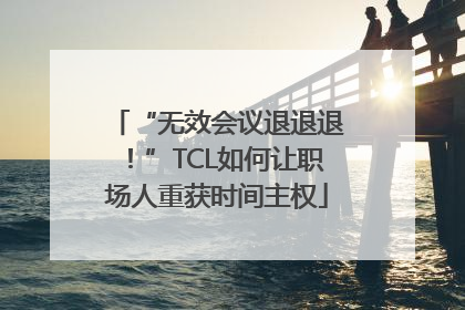 “无效会议退退退！”TCL如何让职场人重获时间主权