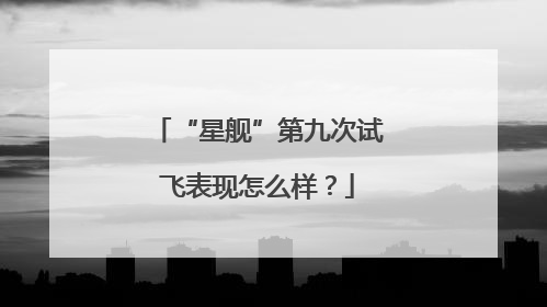 “星舰”第九次试飞表现怎么样？
