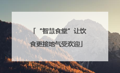 “智慧食堂”让饮食更接地气受欢迎