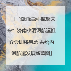 “潮涌清河·航聚未来”济南小清河航运推介会即将启幕 共绘内河航运发展新蓝图