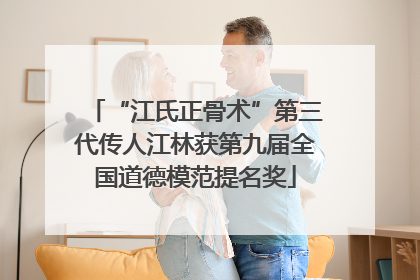“江氏正骨术”第三代传人江林获第九届全国道德模范提名奖