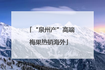 “泉州产”高端梅果热销海外