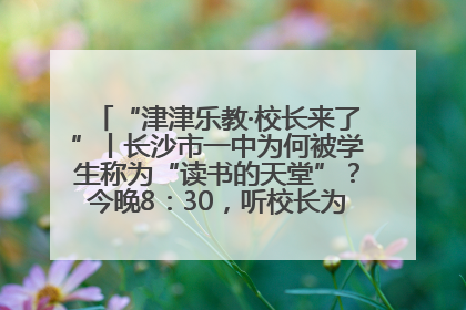 “津津乐教·校长来了”丨长沙市一中为何被学生称为“读书的天堂”？今晚8：30，听校长为你揭秘背后的秘密