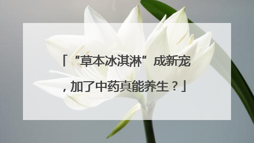 “草本冰淇淋”成新宠，加了中药真能养生？
