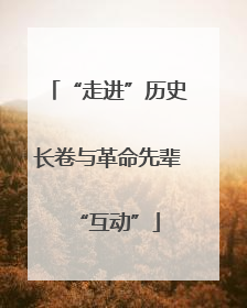 “走进”历史长卷与革命先辈“互动”