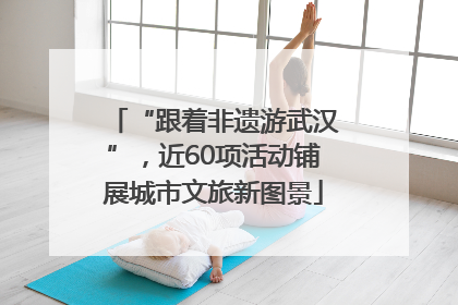 “跟着非遗游武汉”，近60项活动铺展城市文旅新图景