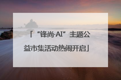 “锋尚·AI”主题公益市集活动热闹开启