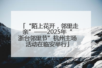 “陌上花开，邻里走亲”——2025年“浙台邻里节”杭州主场活动在临安举行