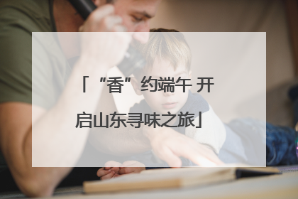 “香”约端午 开启山东寻味之旅