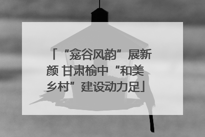 “龛谷风韵”展新颜 甘肃榆中“和美乡村”建设动力足