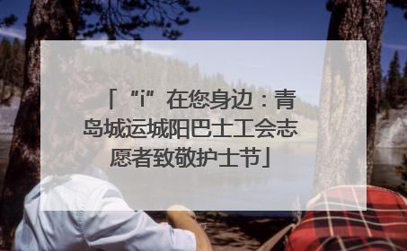 “i”在您身边：青岛城运城阳巴士工会志愿者致敬护士节