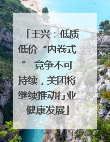 王兴：低质低价“内卷式” 竞争不可持续，美团将继续推动行业健康发展