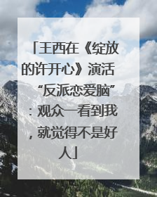 王西在《绽放的许开心》演活“反派恋爱脑”：观众一看到我，就觉得不是好人
