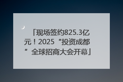 现场签约825.3亿元！2025“投资成都”全球招商大会开幕
