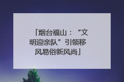 烟台福山：“文明迎亲队”引领移风易俗新风尚