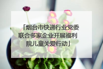 烟台市快递行业党委联合多家企业开展福利院儿童关爱行动