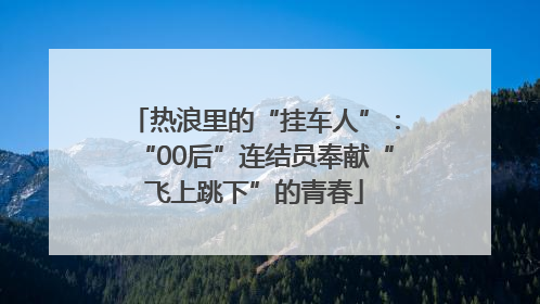 热浪里的“挂车人”：“00后”连结员奉献“飞上跳下”的青春